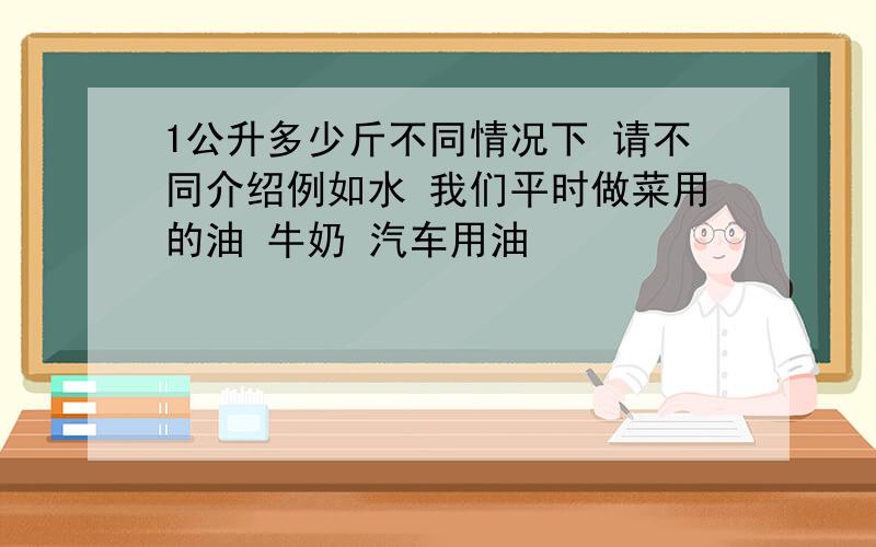 1公升多少斤不同情况下 请不同介绍例如水 我们平时做菜用的油 牛奶 汽车用油