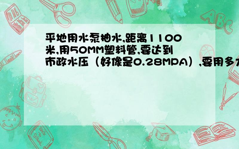 平地用水泵抽水,距离1100米,用50MM塑料管,要达到市政水压（好像是0.28MPA）,要用多大功率的水泵,求答