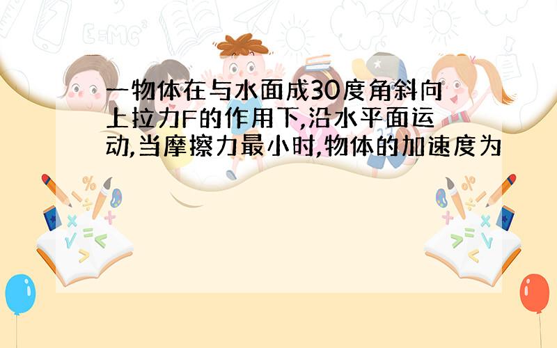 一物体在与水面成30度角斜向上拉力F的作用下,沿水平面运动,当摩擦力最小时,物体的加速度为