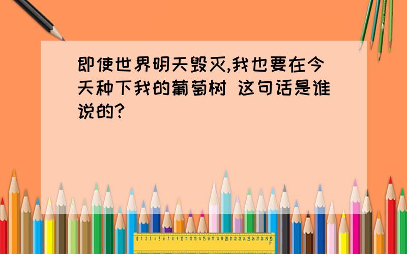 即使世界明天毁灭,我也要在今天种下我的葡萄树 这句话是谁说的?