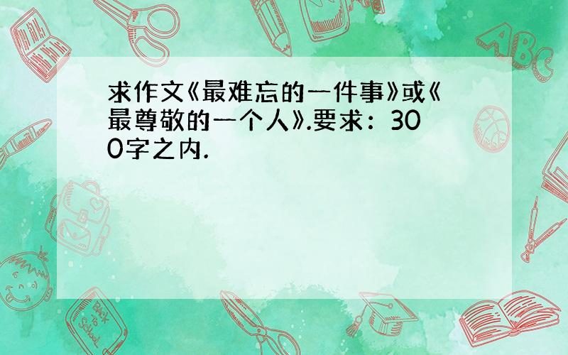 求作文《最难忘的一件事》或《最尊敬的一个人》.要求：300字之内.