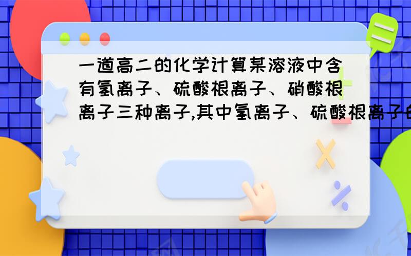 一道高二的化学计算某溶液中含有氢离子、硫酸根离子、硝酸根离子三种离子,其中氢离子、硫酸根离子的物质的量浓度分别为7mol