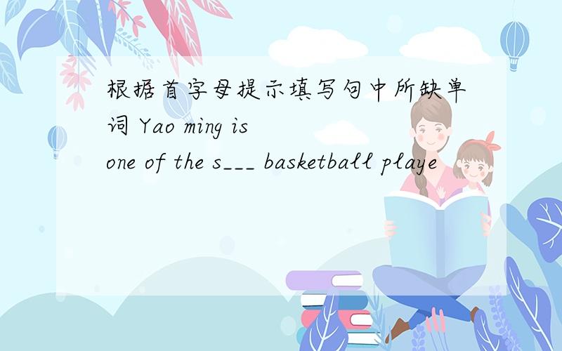 根据首字母提示填写句中所缺单词 Yao ming is one of the s___ basketball playe