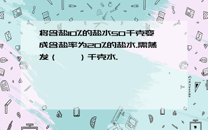 将含盐10%的盐水50千克变成含盐率为20%的盐水，需蒸发（　　）千克水.