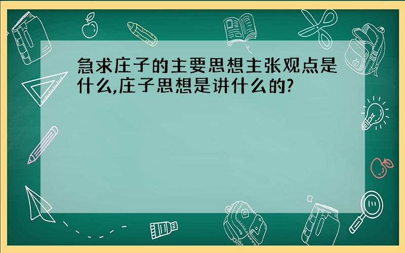 急求庄子的主要思想主张观点是什么,庄子思想是讲什么的?