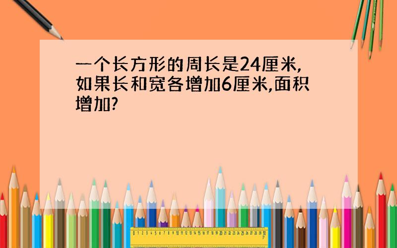 一个长方形的周长是24厘米,如果长和宽各增加6厘米,面积增加?