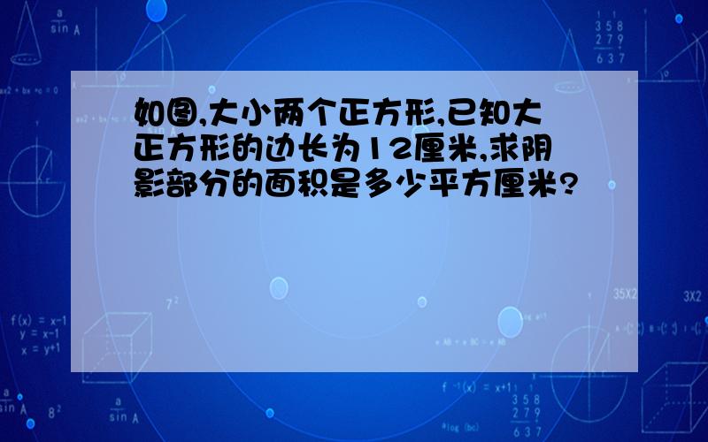 如图,大小两个正方形,已知大正方形的边长为12厘米,求阴影部分的面积是多少平方厘米?