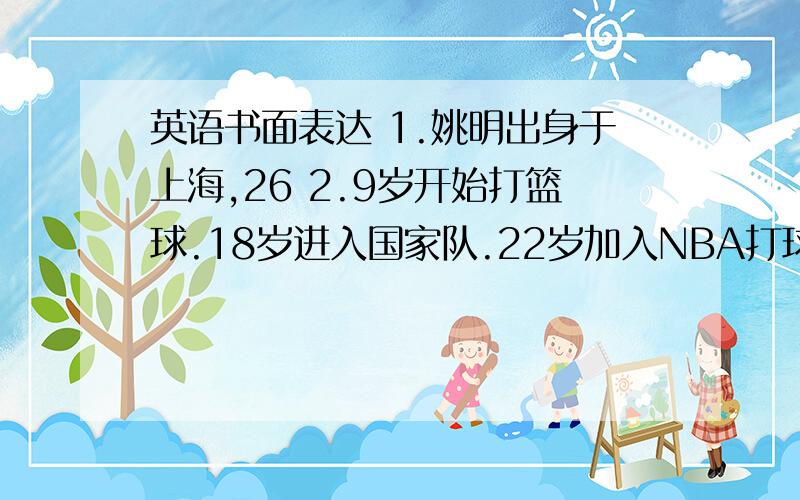 英语书面表达 1.姚明出身于上海,26 2.9岁开始打篮球.18岁进入国家队.22岁加入NBA打球 （翻译成英文