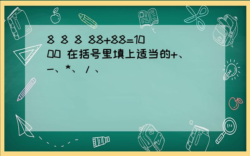 8 8 8 88+88=1000 在括号里填上适当的+、-、*、/、