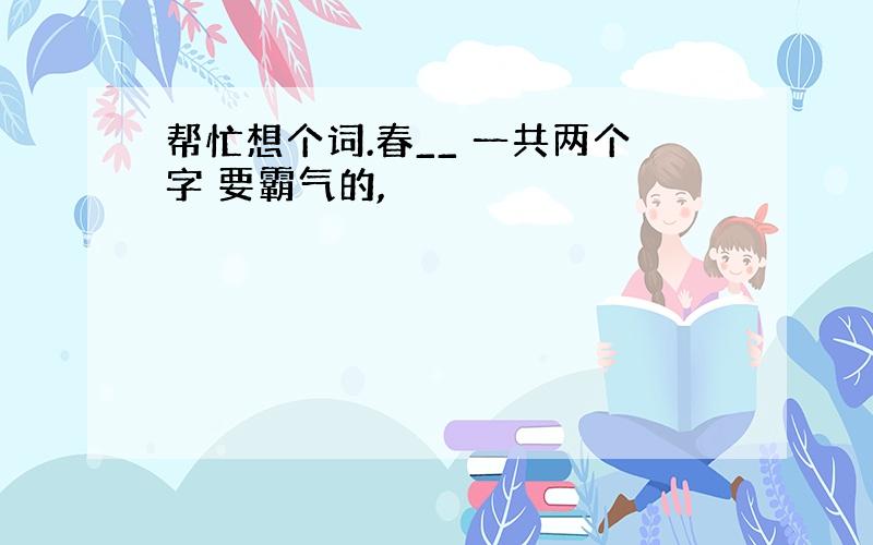 帮忙想个词.春__ 一共两个字 要霸气的,