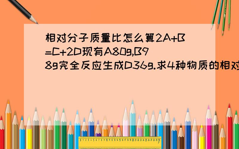 相对分子质量比怎么算2A+B=C+2D现有A80g,B98g完全反应生成D36g.求4种物质的相对分子质量比