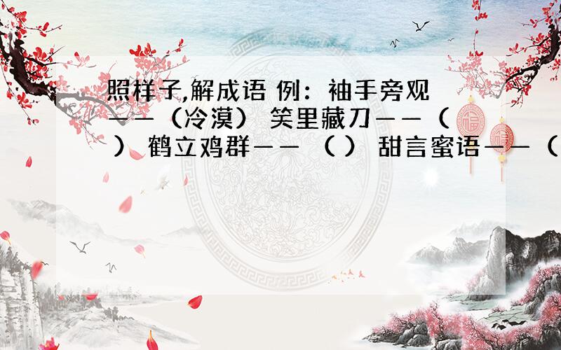 照样子,解成语 例：袖手旁观——（冷漠） 笑里藏刀——（ ） 鹤立鸡群—— （ ） 甜言蜜语——（ ）