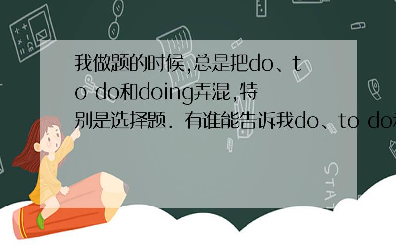 我做题的时候,总是把do、to do和doing弄混,特别是选择题．有谁能告诉我do、to do和doing的用法与区别