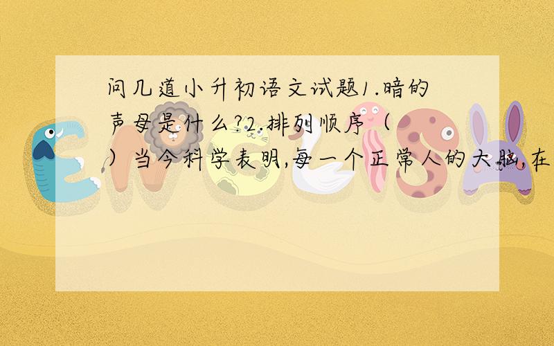 问几道小升初语文试题1.暗的声母是什么?2.排列顺序（ ）当今科学表明,每一个正常人的大脑,在构造上并无多大的差别.（