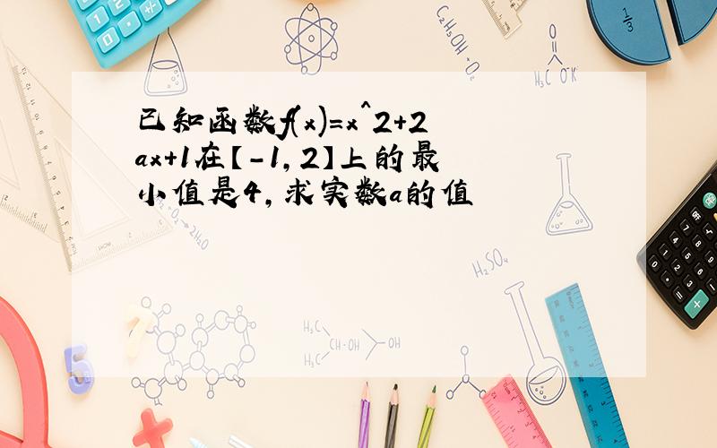 已知函数f(x)=x^2+2ax+1在【-1,2】上的最小值是4,求实数a的值