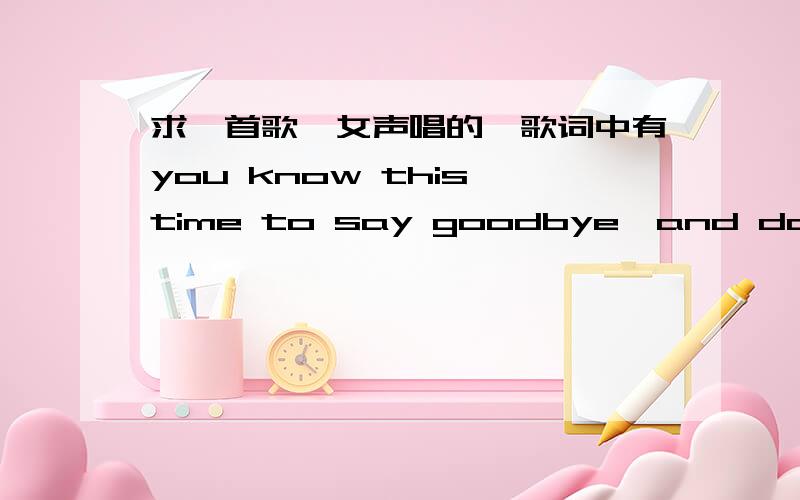 求一首歌,女声唱的,歌词中有you know this time to say goodbye,and don't fo