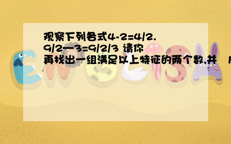 观察下列各式4-2=4/2.9/2—3=9/2/3 请你再找出一组满足以上特征的两个数,并㝍成等式