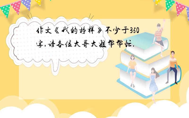 作文《我的榜样》不少于350字,请各位大哥大姐帮帮忙.