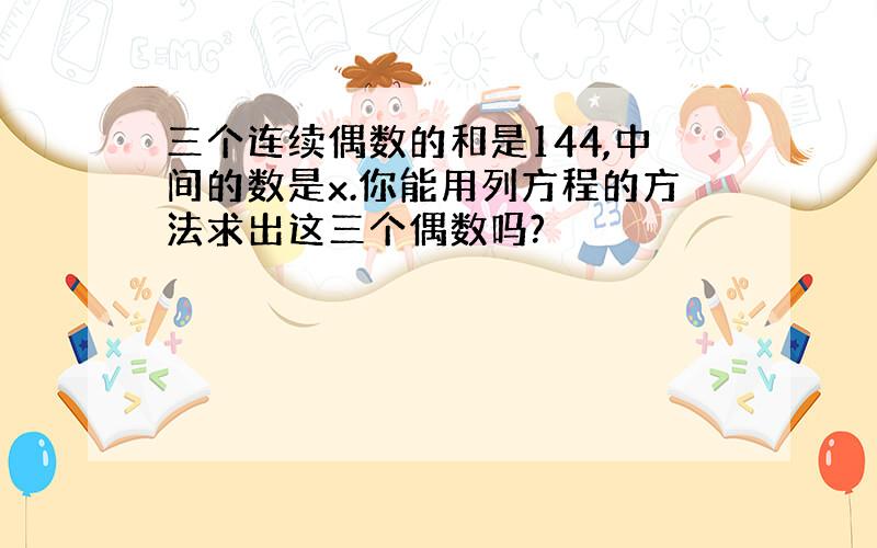 三个连续偶数的和是144,中间的数是x.你能用列方程的方法求出这三个偶数吗?