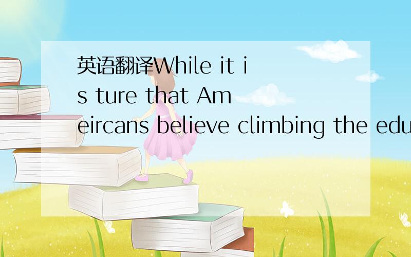 英语翻译While it is ture that Ameircans believe climbing the edu