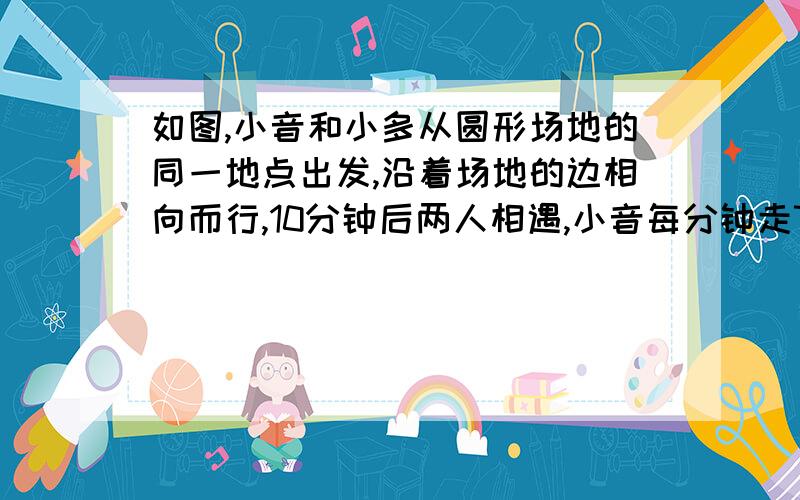 如图,小音和小多从圆形场地的同一地点出发,沿着场地的边相向而行,10分钟后两人相遇,小音每分钟走75米,小多每分钟走82