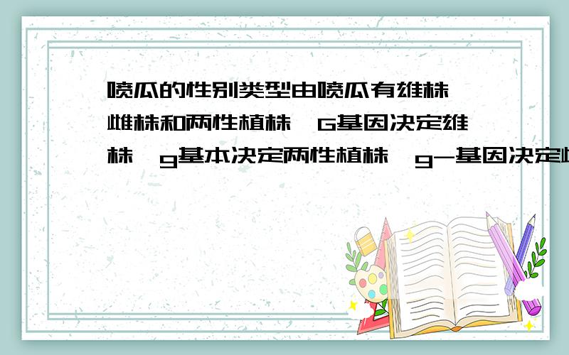 喷瓜的性别类型由喷瓜有雄株、雌株和两性植株,G基因决定雄株,g基本决定两性植株,g-基因决定雌株,G对g g-是显性,g