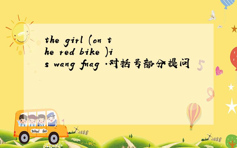 the girl (on the red bike )is wang fnag .对括号部分提问