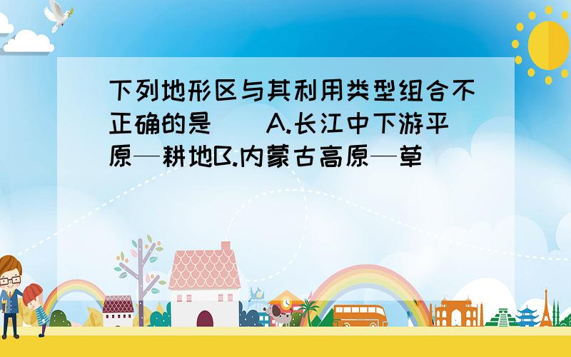 下列地形区与其利用类型组合不正确的是()A.长江中下游平原—耕地B.内蒙古高原—草