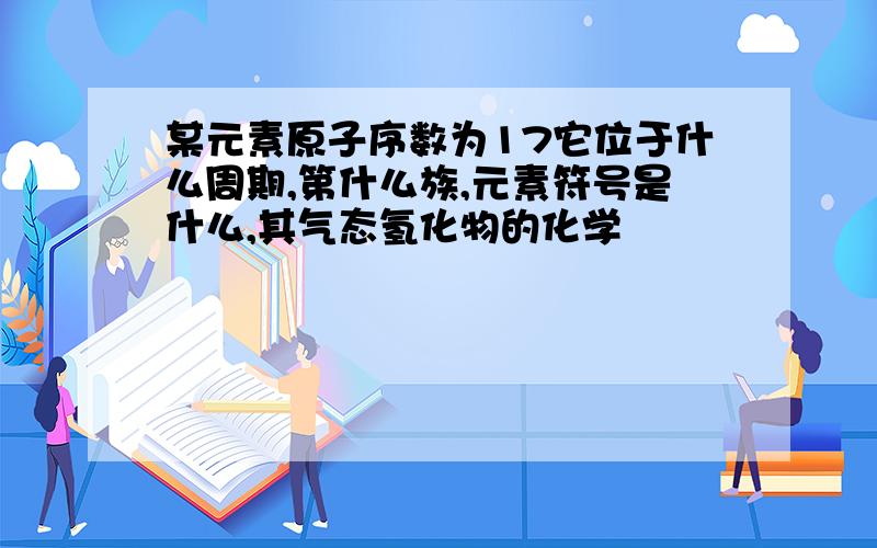 某元素原子序数为17它位于什么周期,第什么族,元素符号是什么,其气态氢化物的化学