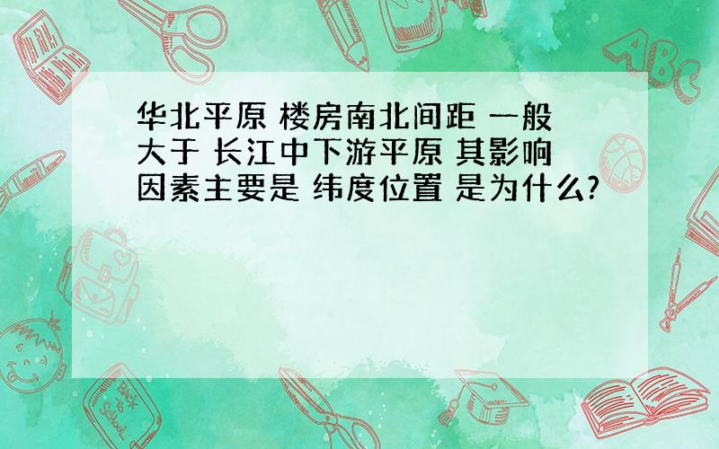 华北平原 楼房南北间距 一般大于 长江中下游平原 其影响因素主要是 纬度位置 是为什么?