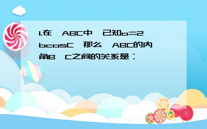 1.在△ABC中,已知a=2bcosC,那么△ABC的内角B、C之间的关系是：