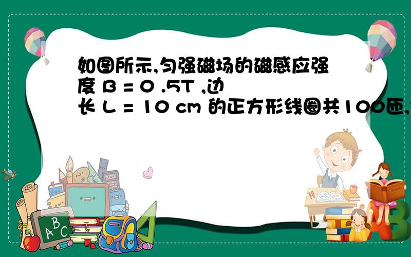 如图所示,匀强磁场的磁感应强度 B = 0 .5T ,边长 L = 10 cm 的正方形线圈共100匝,线圈总电阻r =