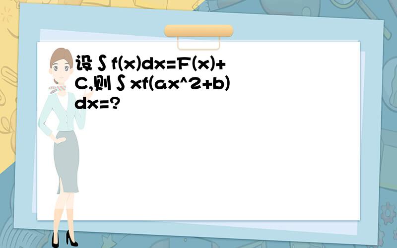 设∫f(x)dx=F(x)+C,则∫xf(ax^2+b)dx=?