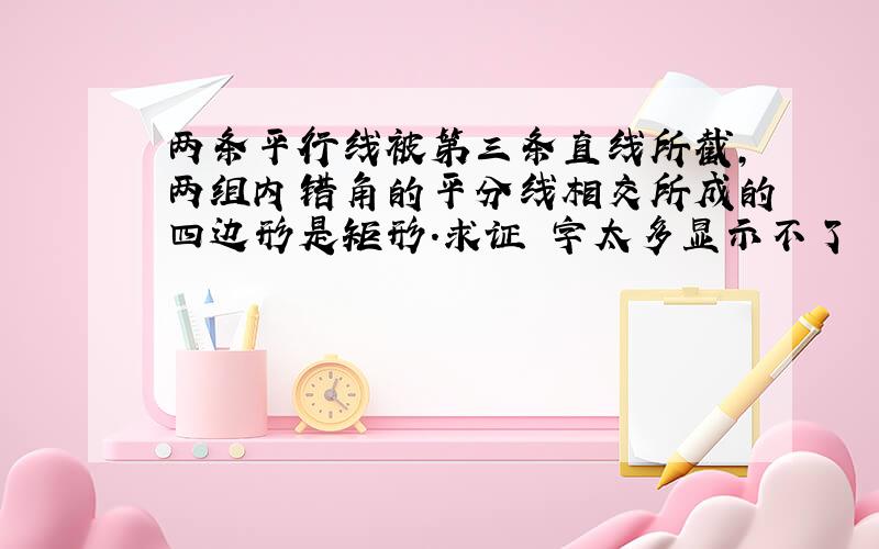 两条平行线被第三条直线所截,两组内错角的平分线相交所成的四边形是矩形.求证 字太多显示不了