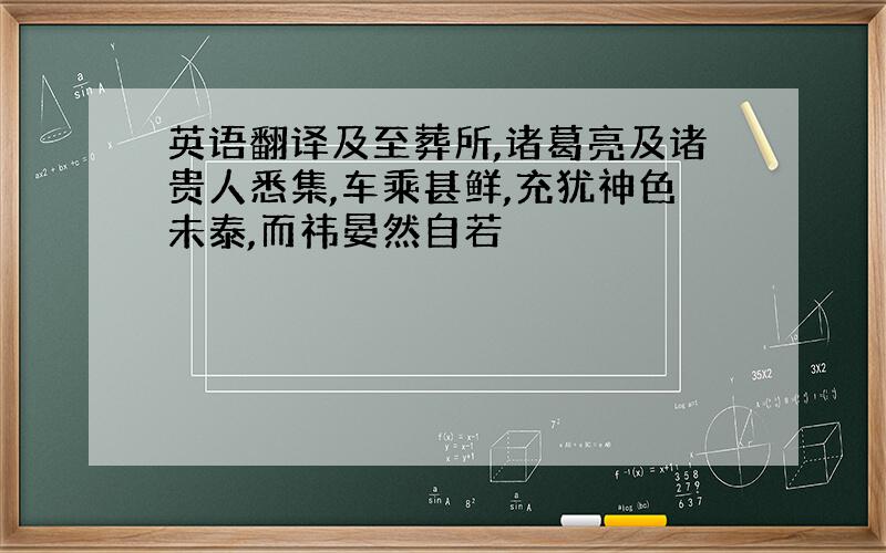 英语翻译及至葬所,诸葛亮及诸贵人悉集,车乘甚鲜,充犹神色未泰,而祎晏然自若