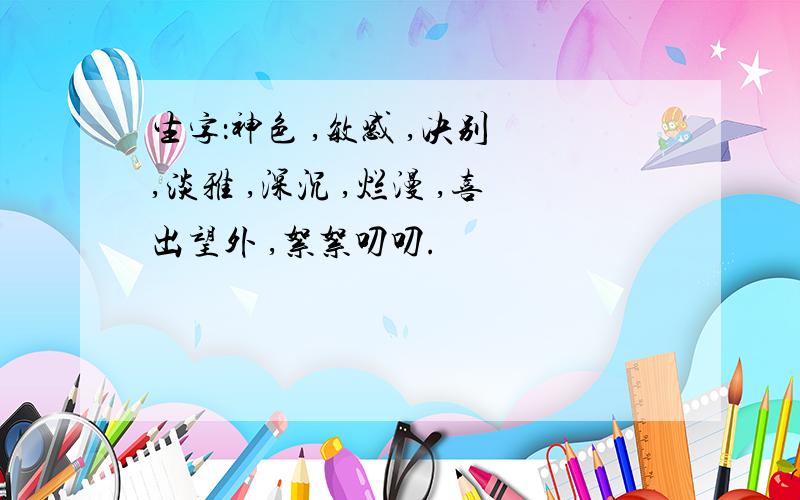 生字：神色 ,敏感 ,决别 ,淡雅 ,深沉 ,烂漫 ,喜出望外 ,絮絮叨叨.