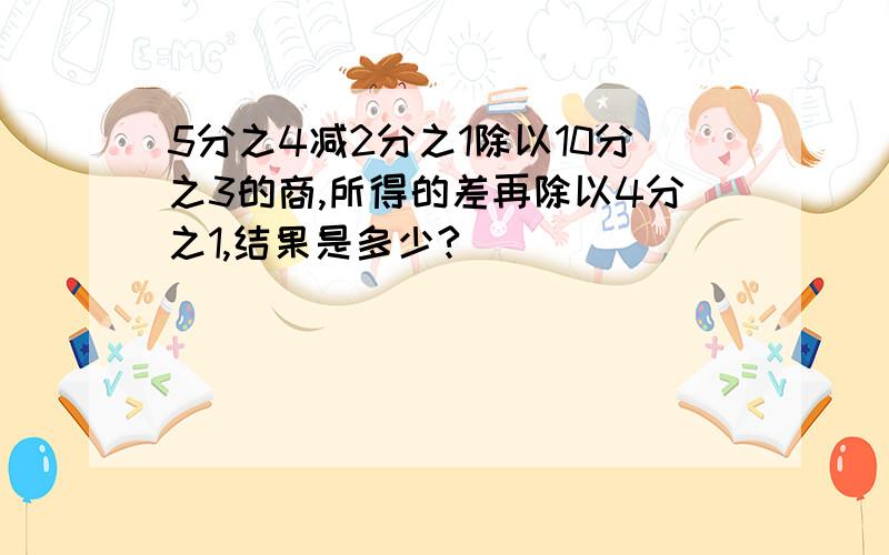 5分之4减2分之1除以10分之3的商,所得的差再除以4分之1,结果是多少?