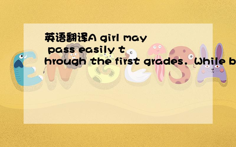 英语翻译A girl may pass easily through the first grades．While bo