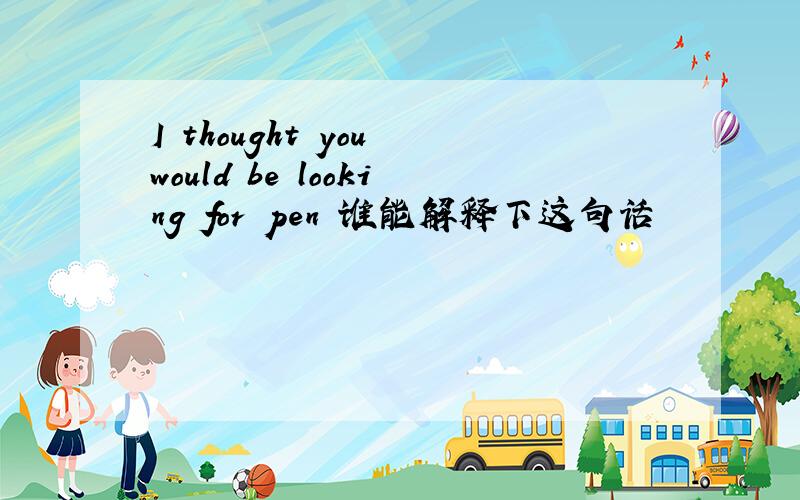 I thought you would be looking for pen 谁能解释下这句话