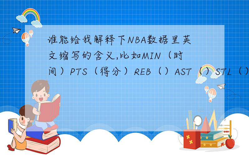 谁能给我解释下NBA数据里英文缩写的含义,比如MIN（时间）PTS（得分）REB（）AST（）STL（）BLK（）TO（