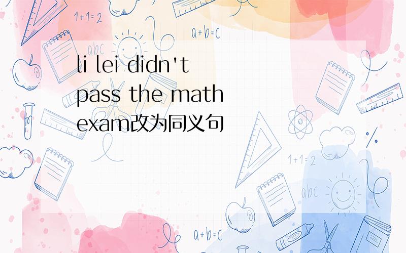 li lei didn't pass the math exam改为同义句