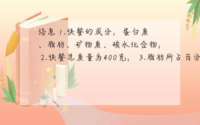 信息 1.快餐的成分：蛋白质、脂肪、矿物质、碳水化合物； 2.快餐总质量为400克； 3.脂肪所占百分比为5%； 4