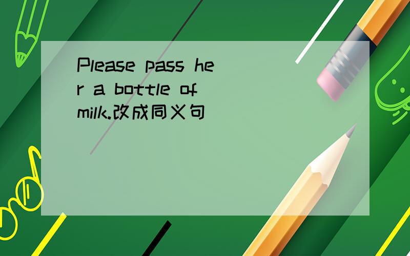 Please pass her a bottle of milk.改成同义句