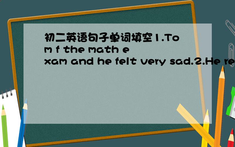 初二英语句子单词填空1.Tom f the math exam and he felt very sad.2.He re