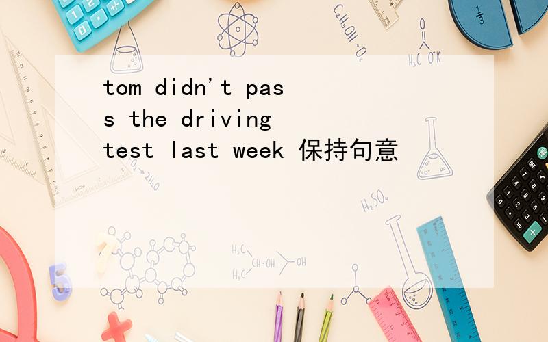 tom didn't pass the driving test last week 保持句意