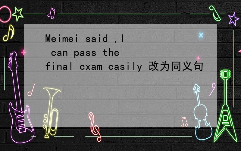 Meimei said ,I can pass the final exam easily 改为同义句