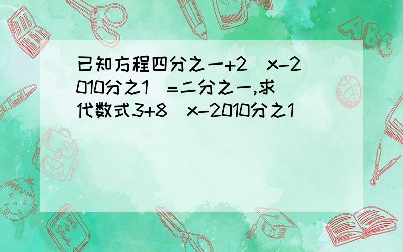 已知方程四分之一+2(x-2010分之1）=二分之一,求代数式3+8（x-2010分之1）