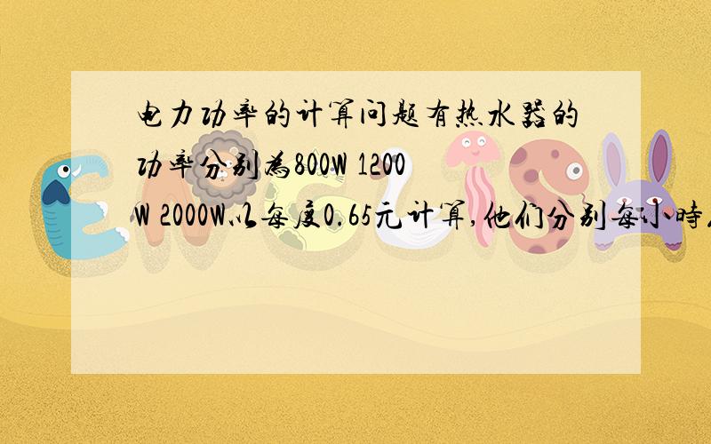 电力功率的计算问题有热水器的功率分别为800W 1200W 2000W以每度0.65元计算,他们分别每小时花费多少电?请