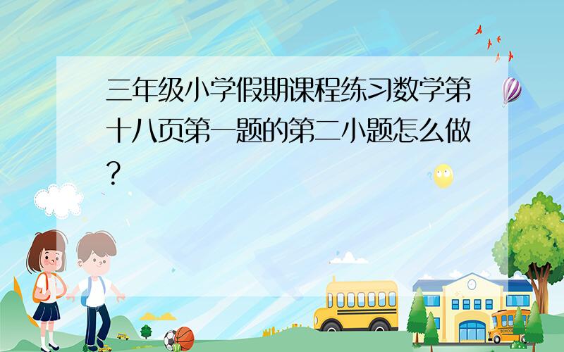 三年级小学假期课程练习数学第十八页第一题的第二小题怎么做?