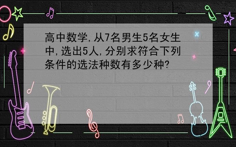 高中数学,从7名男生5名女生中,选出5人,分别求符合下列条件的选法种数有多少种?